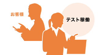 テスト稼働では実際にお客様に運用いただき、確認をしていただきます